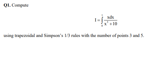 Q1. Compute
1-
xdx
I= [
x' +10
using trapezoidal and Simpson's 1/3 rules with the number of points 3 and 5.
