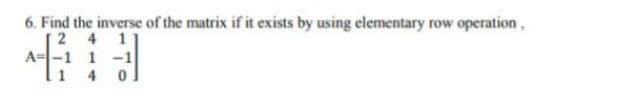 6. Find the inverse of the matrix if it exists by using elementary row operation,
2 4 1
1 -1
4 0
