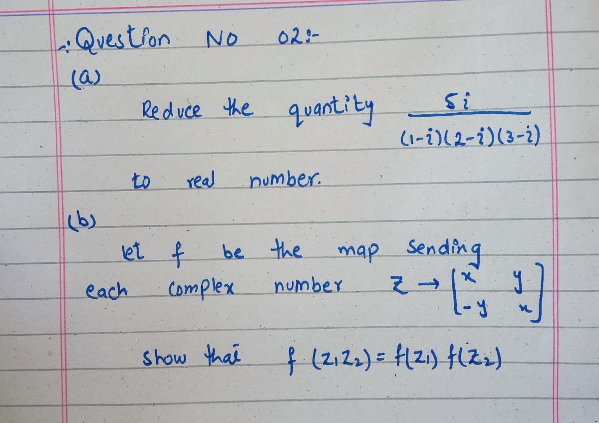 Questron No
02:-
(a)
5i
Reduce the
quantity
(1-i)(2-i)(3-¿)
to
real
number.
let f
be the
map Sending
each
complex
number
Show thai
