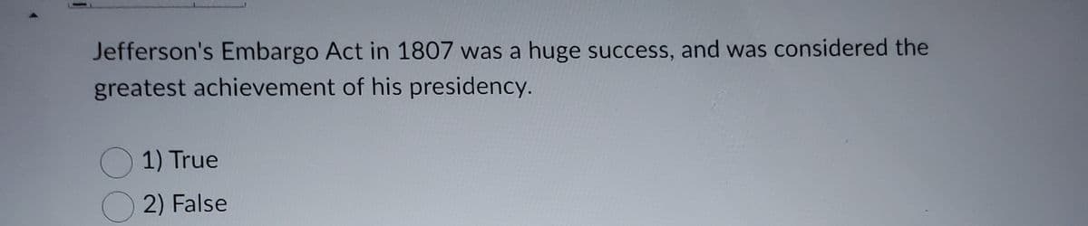 **Question:**
Jefferson's Embargo Act in 1807 was a huge success, and was considered the greatest achievement of his presidency.

**Options:**
1) True
2) False