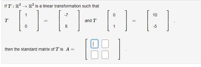 If T: R² R² is a linear transformation such that
1
-7
10
T
and T
[:]
=
8
-5
[ ] [ ] - [ ] [ ]
1831
then the standard matrix of T is A =