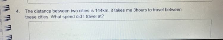 4. The distance between two cities is 144km, it takes me 3hours to travel between
these cities. What speed did I travel at?
7TAT T

