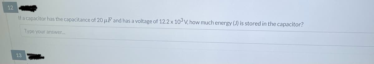 12
If a capacitor has the capacitance of 20 uF and has a voltage of 12.2 x 103V, how much energy (J) is stored in the capacitor?
Type your answer...
13