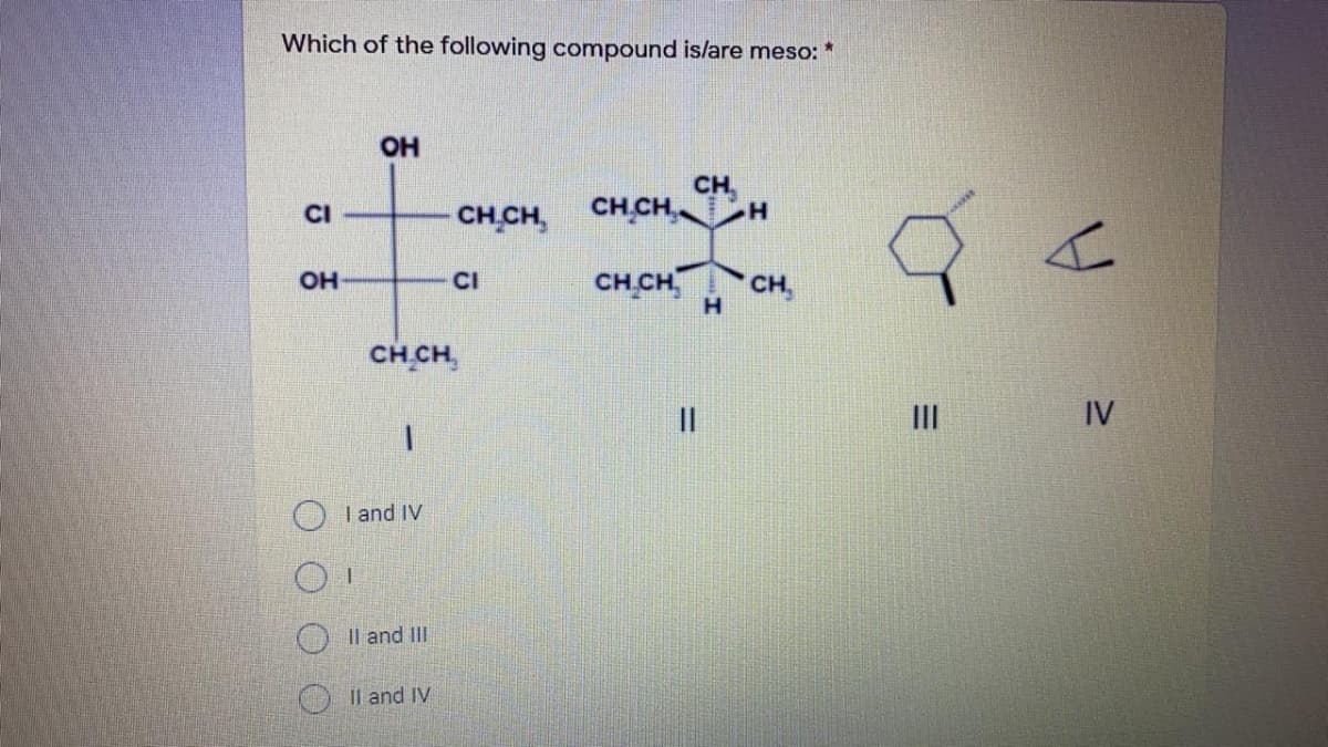 Which of the following compound is/are meso: *
OH
CH
CI
CH CH, CH CH CH
OH
CI
сH CH
CH
CH CH,
II
IV
I and IV
O Il and II
O Il and IV
