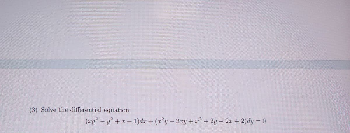 (3) Solve the differential equation
(xy² - y² + x − 1)dx + (x²y - 2xy + x² + 2y − 2x + 2) dy = 0
1