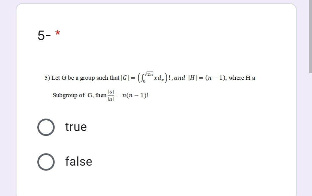 5- *
V2n
5) Let G be a group such that |G|= (e" xd,)!, and |H|= (n – 1), where H a
Subgroup of G, then
IGI
= n(n – 1)!
true
O false
