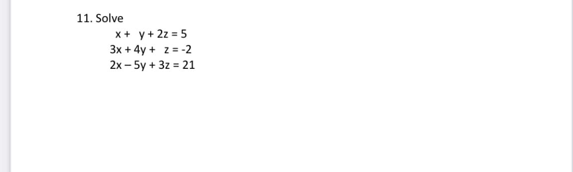 11. Solve
x + y + 2z = 5
3x + 4y + z = -2
2x - 5y + 3z = 21