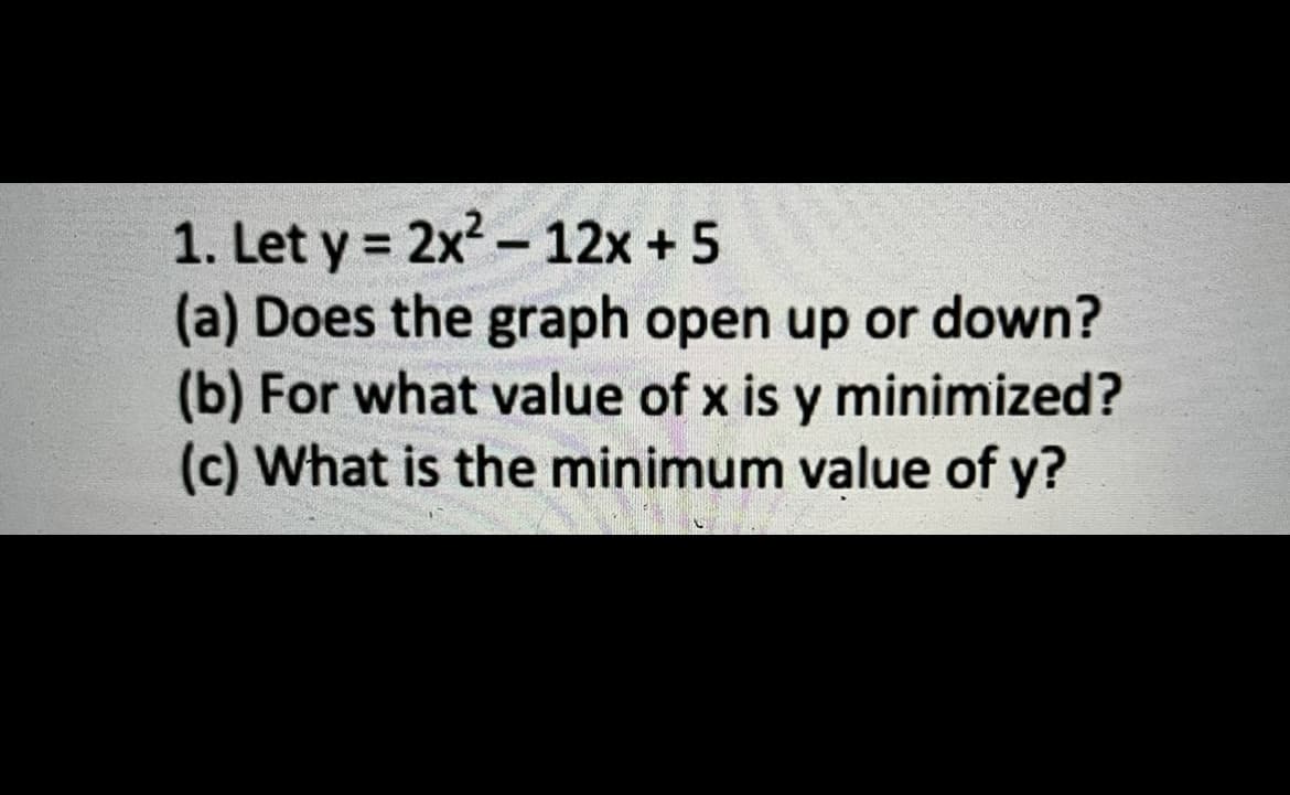 1. Let y = 2x² - 12x + 5
(a) Does the graph open up or down?
(b) For what value of x is y minimized?
(c) What is the minimum value of y?