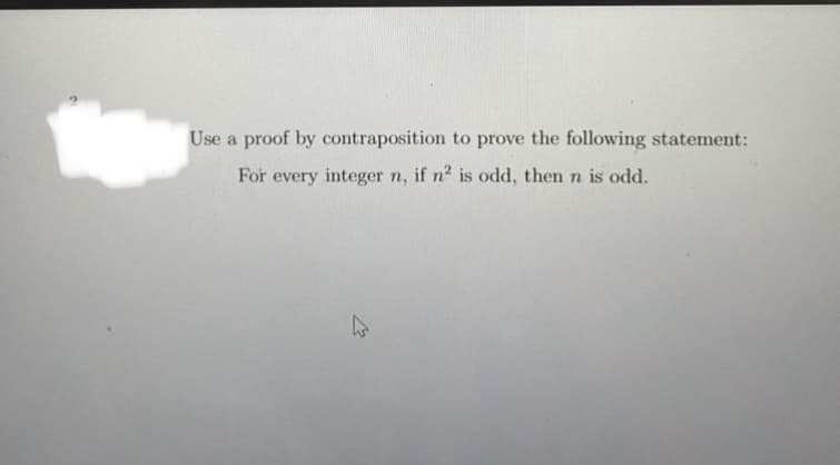 Use a proof by contraposition to prove the following statement:
For every integer n, if n2 is odd, then n is odd.
