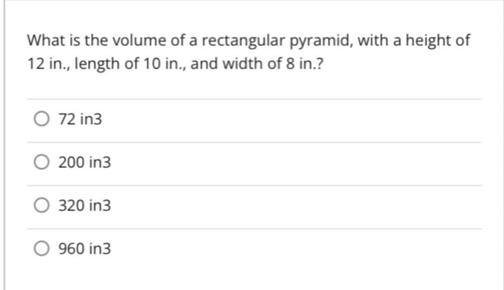 What is the volume of a rectangular pyramid, with a height of
12 in., length of 10 in., and width of 8 in.?
72 in3
200 in3
O 320 in3
960 in3
