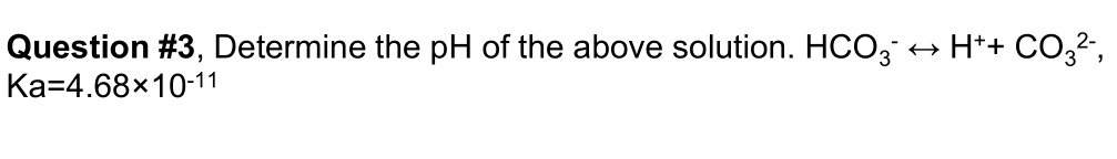 Question #3, Determine the pH of the above solution. HCO3
Ka 4.68x10-11
H+ + CO3²-,