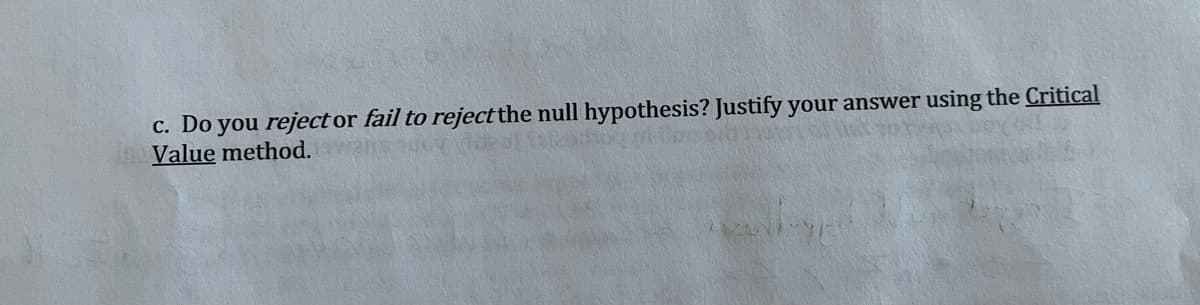 c. Do you reject or fail to reject the null hypothesis? Justify your answer using the Critical
Value method.
