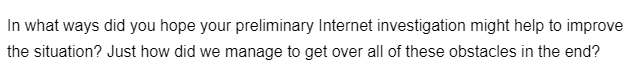 In what ways did you hope your preliminary Internet investigation might help to improve
the situation? Just how did we manage to get over all of these obstacles in the end?