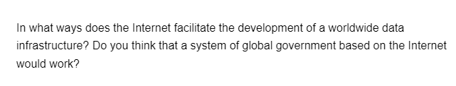 In what ways does the Internet facilitate the development of a worldwide data
infrastructure? Do you think that a system of global government based on the Internet
would work?