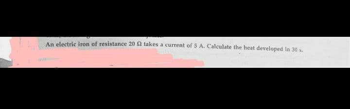 An electric iron of resistance 20 2 takes a current of 5 A. Calculate the heat developed in 30 s.
