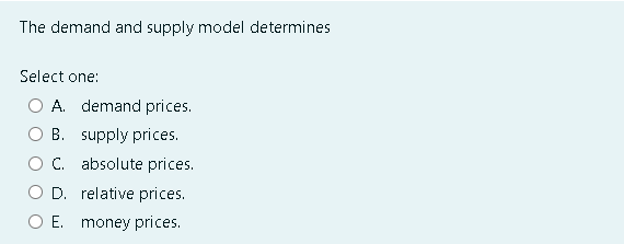 The demand and supply model determines
Select one:
A. demand prices.
B. supply prices.
C. absolute prices.
D. relative prices.
E. money prices.