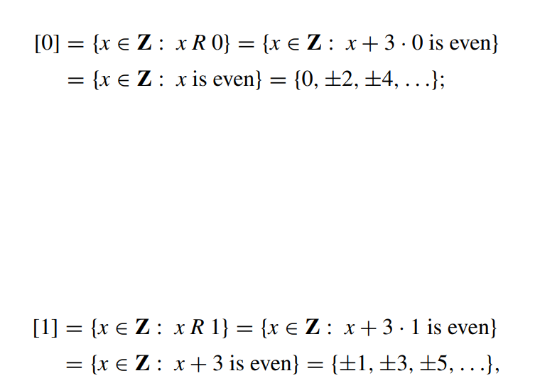 [0] = {x € Z : x R 0} = {x € Z : x + 3.0 is even}
{x € Z: x is even} = {0, ±2, ±4, ...};
=
.
[1] = {x € Z : x R 1} = {x € Z : x+3 · 1 is even}
= {x € Z: x + 3 is even} = {±1, ±3, ±5, . . .},