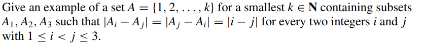 Give an example of a set A = {1, 2, ….., k} for a smallest k = N containing subsets
A₁, A2, A3 such that |A¡ — A ¡| = |A; — A¡| = |i − j| for every two integers i and j
with 1 ≤ i ≤j≤ 3.