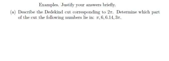 Examples. Justify your answers briefly.
(a) Describe the Dedekind cut corresponding to 27. Determine which part
of the cut the following numbers lie in: , 6, 6.14, 3.