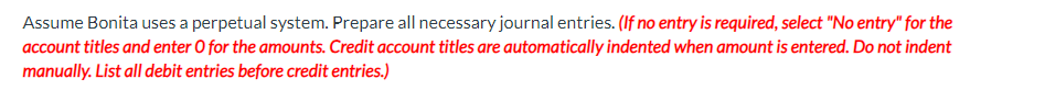 Assume Bonita uses a perpetual system. Prepare all necessary journal entries. (If no entry is required, select "No entry" for the
account titles and enter O for the amounts. Credit account titles are automatically indented when amount is entered. Do not indent
manually. List all debit entries before credit entries.)