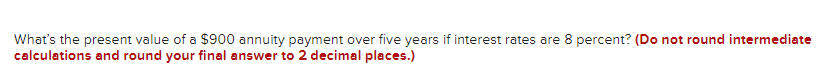 What's the present value of a $900 annuity payment over five years if interest rates are 8 percent? (Do not round intermediate
calculations and round your final answer to 2 decimal places.)