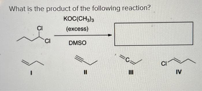 What is the product of the following reaction?
KOC(CH3)3
(excess)
CI
G
CI
DMSO
111
IV