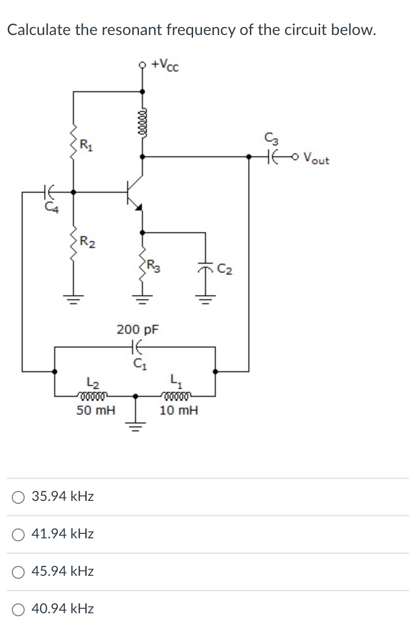 Calculate the resonant frequency of the circuit below.
R₂
L₂
200000
50 mH
35.94 kHz
41.94 kHz
45.94 kHz
40.94 kHz
+Vcc
200 pF
не
C₁
4
-00000
10 mH
C3
Vout