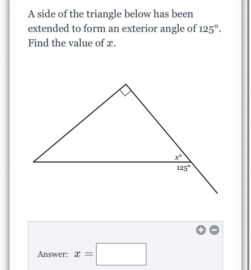 A side of the triangle below has been
extended to form an exterior angle of 125°.
Find the value of x.
125°
Answer: X =
+
