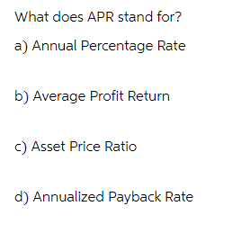 What does APR stand for?
a) Annual Percentage Rate
b) Average Profit Return
c) Asset Price Ratio
d) Annualized Payback Rate