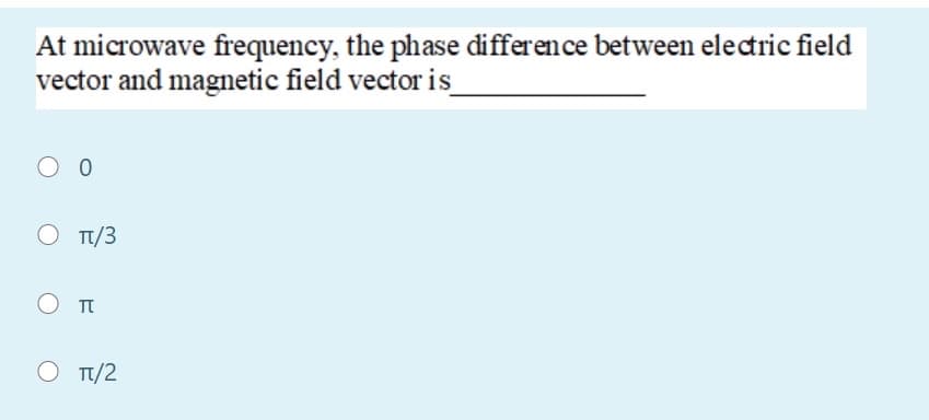 At microwave frequency, the phase difference between electric field
vector and magnetic field vector is
O T/3
TT
Ο π/2
