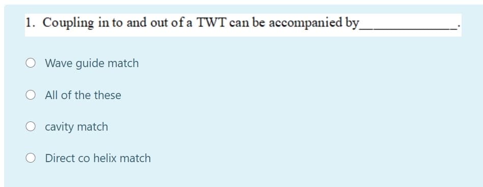 1. Coupling in to and out of a TWT can be accompanied by
O Wave guide match
O All of the these
O cavity match
O Direct co helix match

