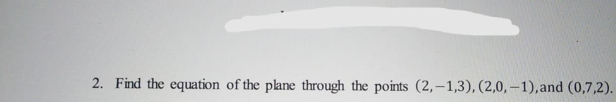 2. Find the equation of the plane through the points (2,-1,3), (2,0,-1),and (0,7,2).
