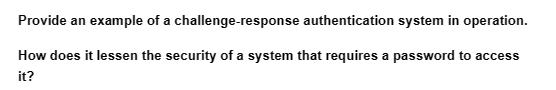 Provide an example of a
challenge-response authentication system in operation.
How does it lessen the security of a system that requires a password to access
it?