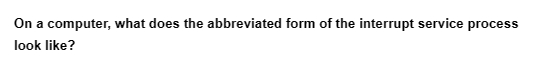 On a computer, what does the abbreviated form of the interrupt service process
look like?