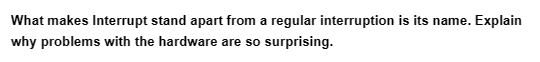 What makes Interrupt stand apart from a regular interruption is its name. Explain
why problems with the hardware are so surprising.