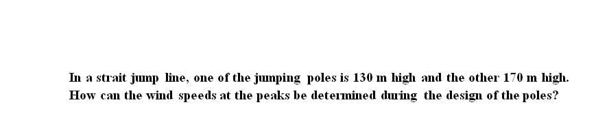 In a strait jump line, one of the juumping poles is 130 m high and the other 170 m high.
How can the wind speeds at the peaks be determined during the design of the poles?
