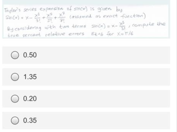 Taylor's series expansion of simox) is given by
Sincx) = X-
++ (assumed as exact function)
31
By constdering with two terms Sincx) = x-, compute the
true percent relative errors Et6 for X=T/6
0.50
1.35
0.20
0.35
