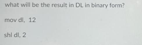 what will be the result in DL in binary form?
mov dl, 12
shl dl, 2