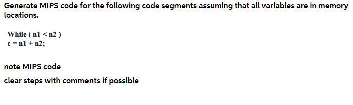 Generate MIPS code for the following code segments assuming that all variables are in memory
locations.
While (n1 < n2)
c = n1 + n2;
note MIPS code
clear steps with comments if possible