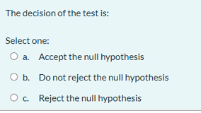 The decision of the test is:
Select one:
O a. Accept the null hypothesis
O b. Do not reject the null hypothesis
O c. Reject the null hypothesis
