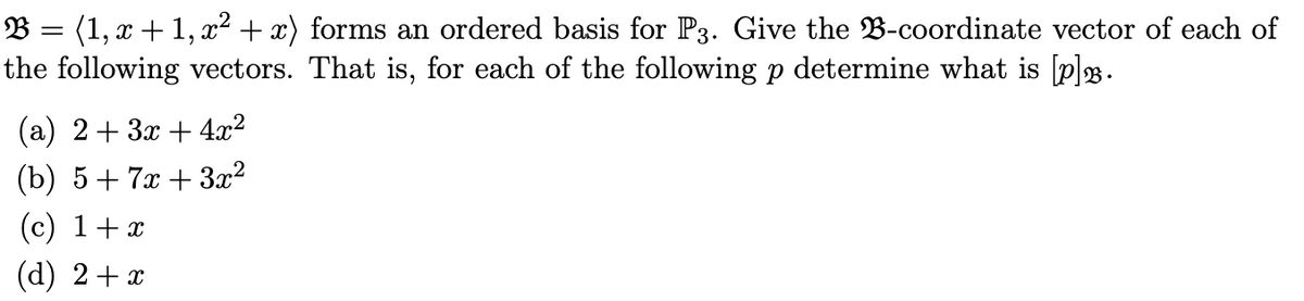 B = (1, x + 1,x² + x) forms an ordered basis for P3. Give the B-coordinate vector of each of
the following vectors. That is, for each of the following p determine what is [p]å.
(a) 2+3x+4x²
(b) 5+7x+3x²
(c) 1 + x
(d) 2 + x