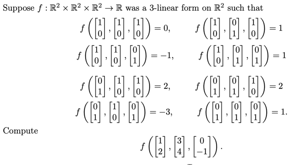 Suppose f: R2 × R² × R² → R was a 3-linear form on R² such that
Compute
f
'(8·0·8) -
0,
f
(8.0·8) –¹
= = 1
f
ƒ (8· 8 · 9) --- ƒ (6·9·9) – ·
== -1,
f
= 1
-
1(8.8.8)-(8.8.8)
−2
ƒ(6·8·4)--³ /(6·A·9) = ±
f
= -3,
ƒ(2,3,4]).
1.