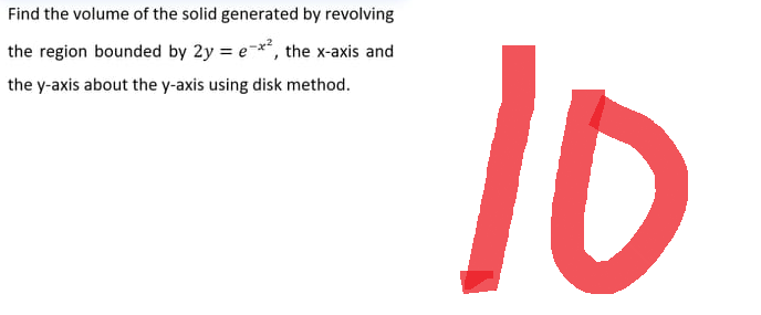 Find the volume of the solid generated by revolving
the region bounded by 2y = e-x², the x-axis and
the y-axis about the y-axis using disk method.
10