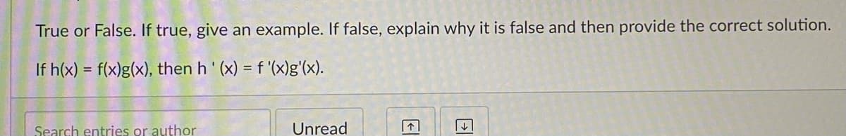 True or False. If true, give an example. If false, explain why it is false and then provide the correct solution.
If h(x) = f(x)g(x), then h' (x) = f '(x)g'(x).
%3D
Search entries or author
Unread
个
El
