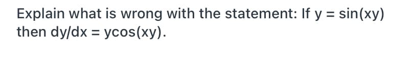 Explain what is wrong with the statement: If y = sin(xy)
then dy/dx = ycos(xy).
