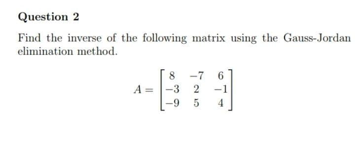 Question 2
Find the inverse of the following matrix using the Gauss-Jordan
elimination method.
-7
6
A =
-3
2
-1
-9
4
