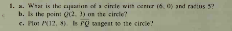 1. a. What is the equation of a circle with center (6, 0) and radius 5?
b. Is the point Q(2, 3) on the circle?
c. Plot P(12, 8). Is PQ tangent to the circle?
