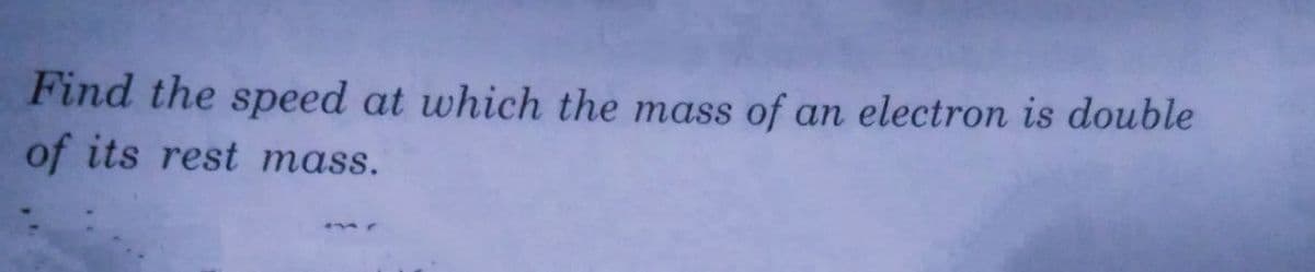 Find the speed at which the mass of an electron is double
of its rest mass.
