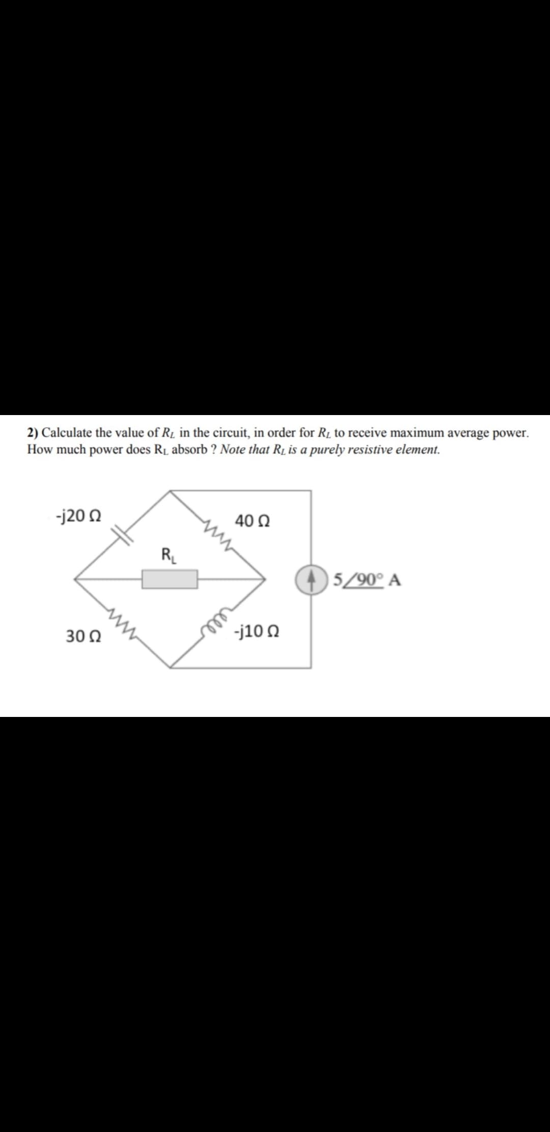 2) Calculate the value of R1 in the circuit, in order for R1 to receive maximum average power.
How much power does R1 absorb ? Note that R1 is a purely resistive element.
-j20 2
40 0
RL
5/90° A
30 0
-j10 N
rell
