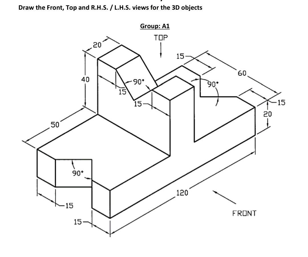 Draw the Front, Top and R.H.S. /L.H.S. views for the 3D objects
Group: A1
TOP
20
15
60.
40
90°
15
15
15
20
50
90°
120
15
FRONT
15
